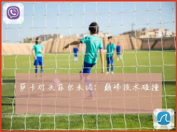 萨卡对决菲尔米诺:巅峰技术碰撞
