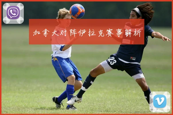 加拿大对阵伊拉克赛事解析