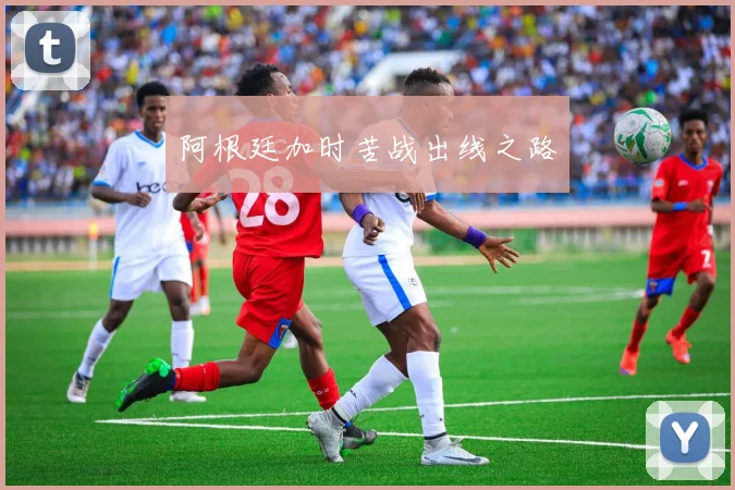 阿根廷加时苦战出线之路