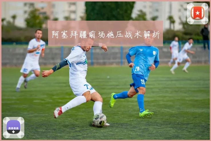 阿塞拜疆前场施压战术解析