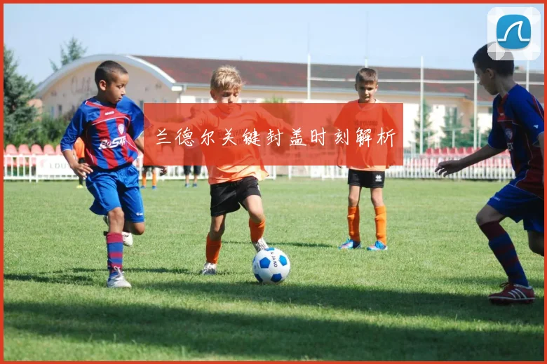 兰德尔关键封盖时刻解析