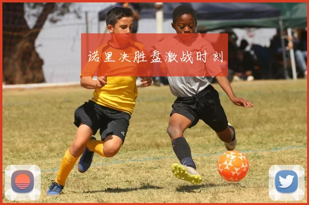 诺里决胜盘激战时刻