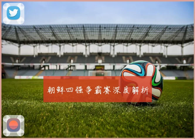 朝鲜四强争霸赛深度解析