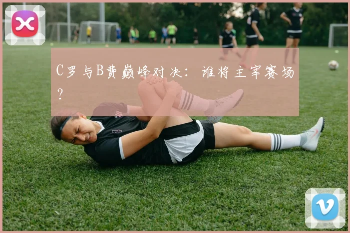 C罗与B费巅峰对决：谁将主宰赛场？