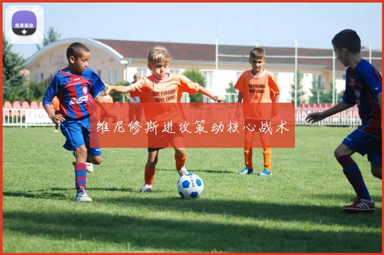 维尼修斯进攻策动核心战术