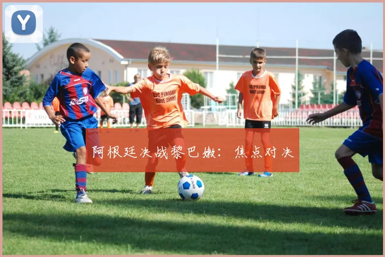 阿根廷决战黎巴嫩：焦点对决