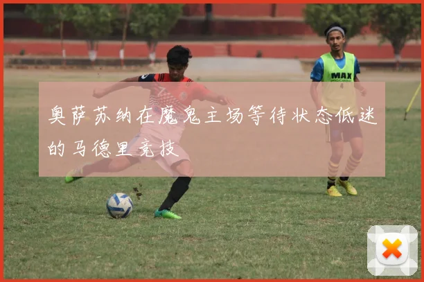 奥萨苏纳在魔鬼主场等待状态低迷的马德里竞技
