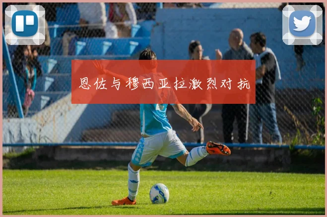 恩佐与穆西亚拉激烈对抗