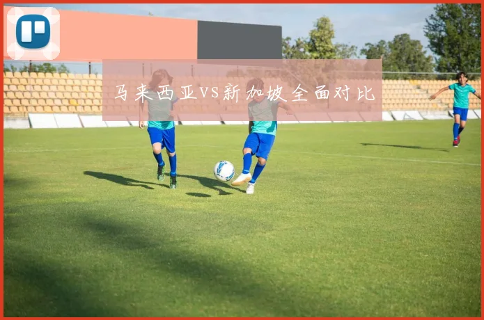 马来西亚vs新加坡全面对比