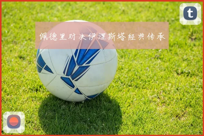 佩德里对决伊涅斯塔经典传承