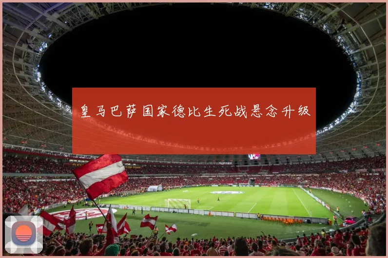 皇马巴萨国家德比生死战悬念升级