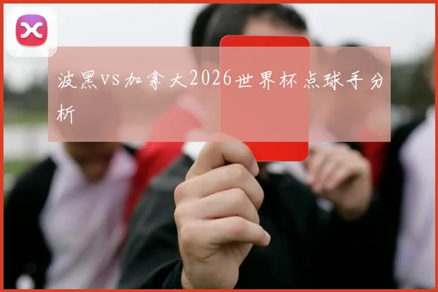 波黑vs加拿大2026世界杯点球手分析
