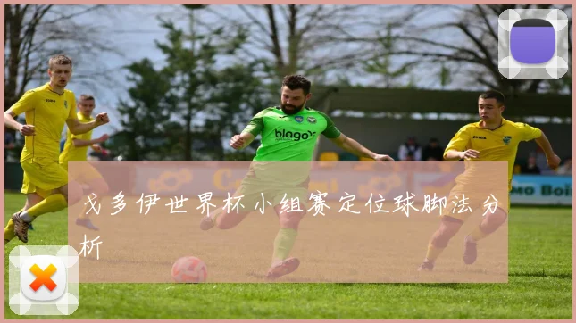戈多伊世界杯小组赛定位球脚法分析