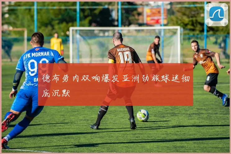 德布劳内双响爆发亚洲劲旅球迷彻底沉默