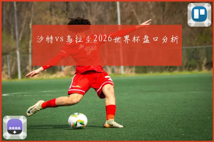 沙特vs乌拉圭2026世界杯盘口分析