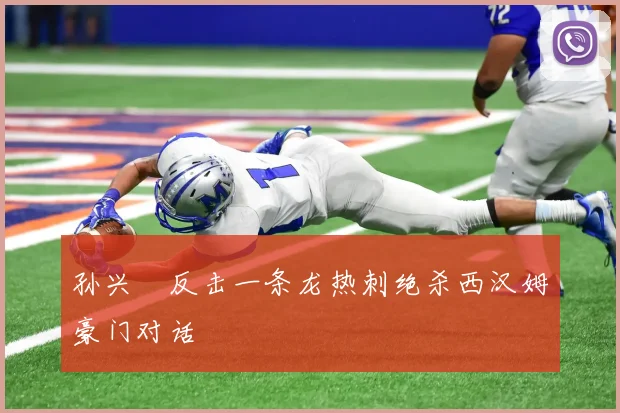 孙兴慜反击一条龙热刺绝杀西汉姆豪门对话
