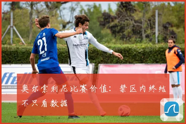 奥尔索利尼比赛价值:禁区内终结不只看数据