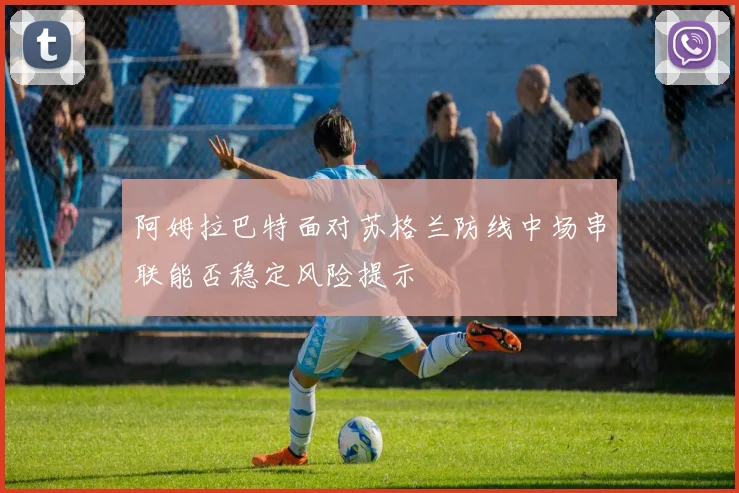 阿姆拉巴特面对苏格兰防线中场串联能否稳定风险提示