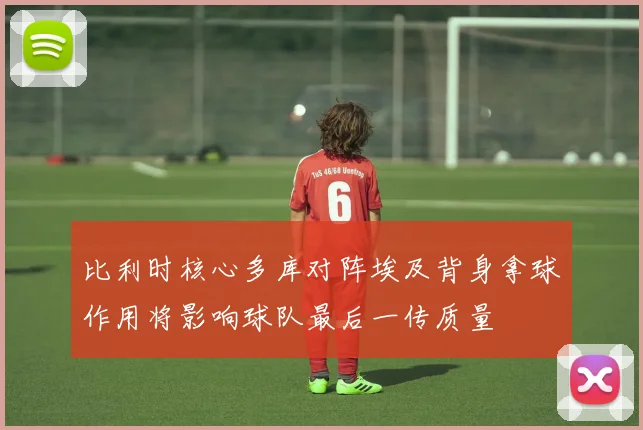 比利时核心多库对阵埃及背身拿球作用将影响球队最后一传质量