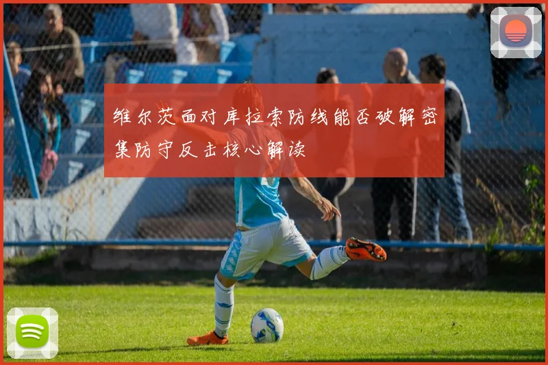 维尔茨面对库拉索防线能否破解密集防守反击核心解读