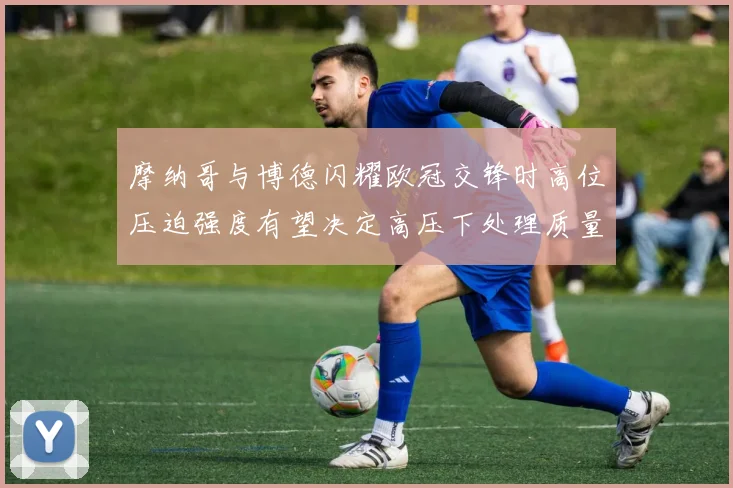 摩纳哥与博德闪耀欧冠交锋时高位压迫强度有望决定高压下处理质量