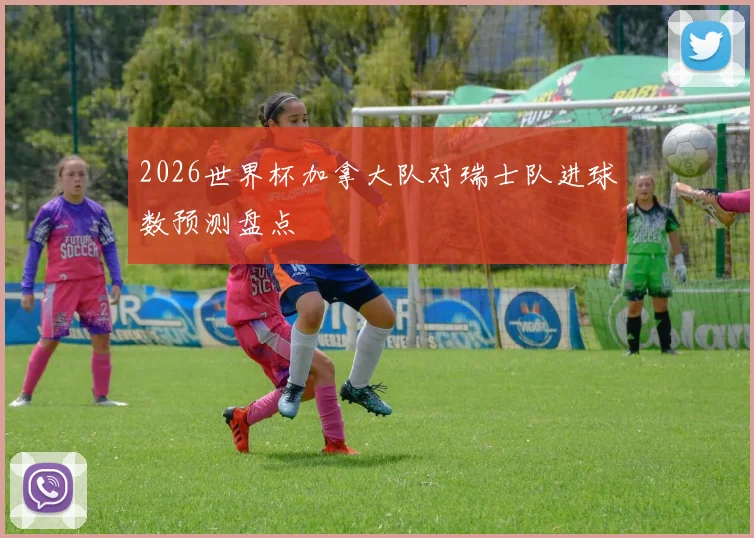 2026世界杯加拿大队对瑞士队进球数预测盘点