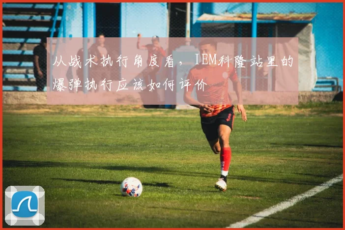 从战术执行角度看，IEM科隆站里的爆弹执行应该如何评价