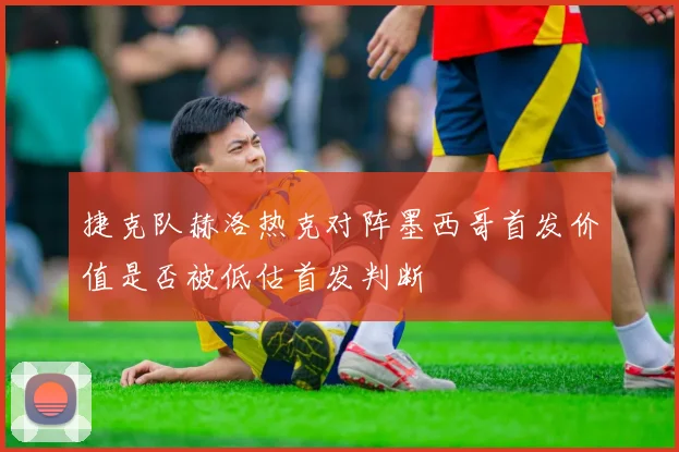 捷克队赫洛热克对阵墨西哥首发价值是否被低估首发判断