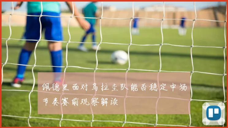 佩德里面对乌拉圭队能否稳定中场节奏赛前观察解读