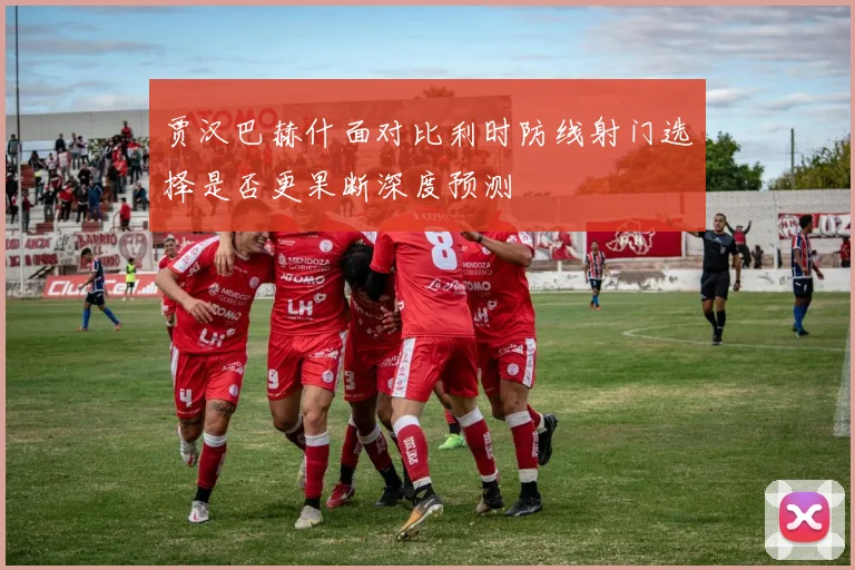 贾汉巴赫什面对比利时防线射门选择是否更果断深度预测