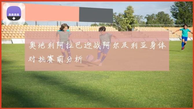 奥地利阿拉巴迎战阿尔及利亚身体对抗赛前分析