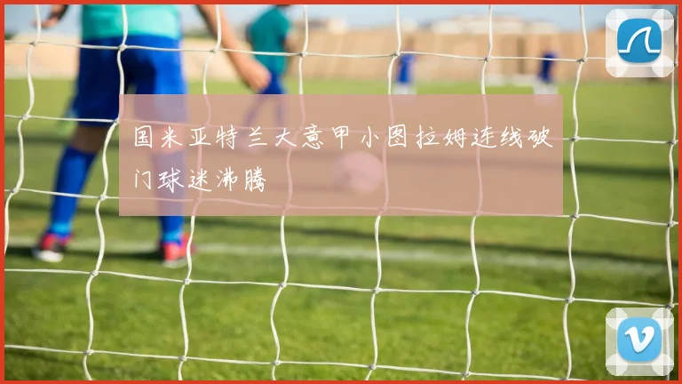国米亚特兰大意甲小图拉姆连线破门球迷沸腾