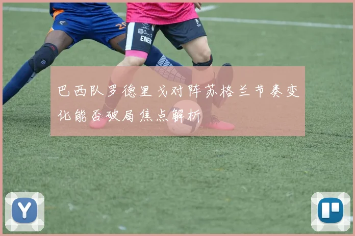 巴西队罗德里戈对阵苏格兰节奏变化能否破局焦点解析
