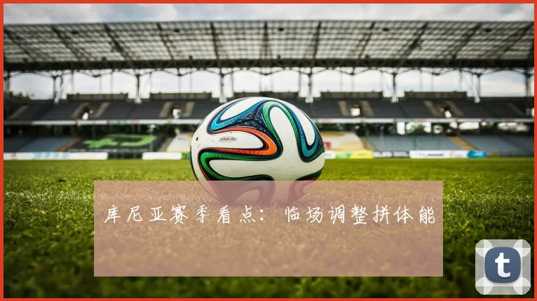 库尼亚赛季看点:临场调整拼体能
