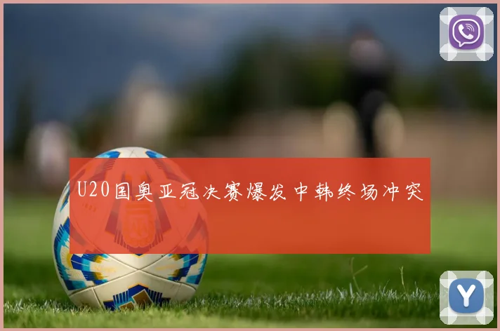 U20国奥亚冠决赛爆发中韩终场冲突