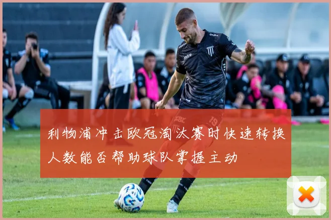 利物浦冲击欧冠淘汰赛时快速转换人数能否帮助球队掌握主动