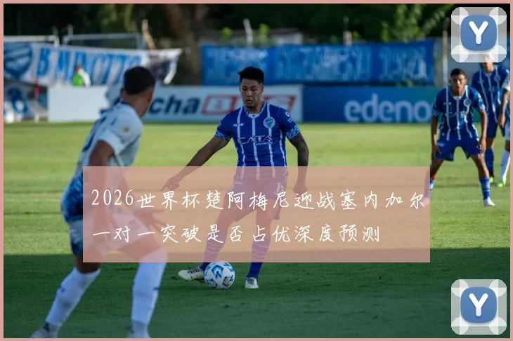 2026世界杯楚阿梅尼迎战塞内加尔一对一突破是否占优深度预测