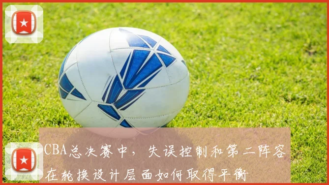 CBA总决赛中，失误控制和第二阵容在轮换设计层面如何取得平衡