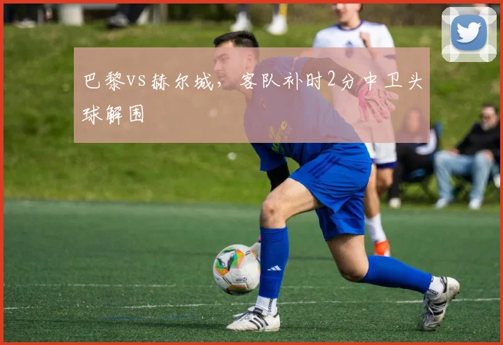 巴黎vs赫尔城，客队补时2分中卫头球解围