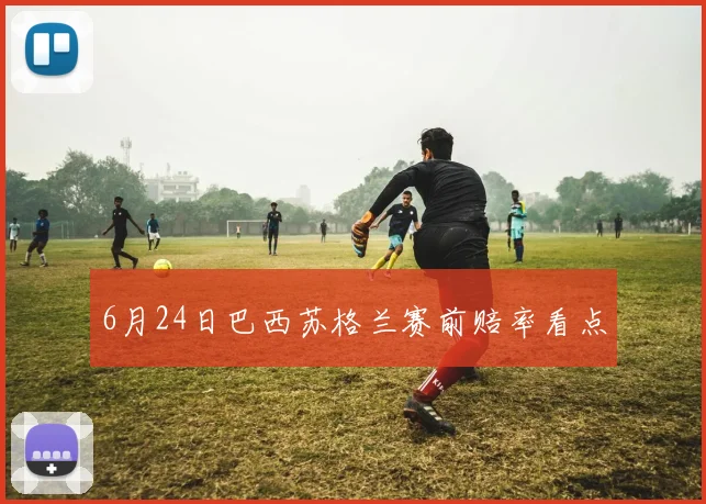 6月24日巴西苏格兰赛前赔率看点