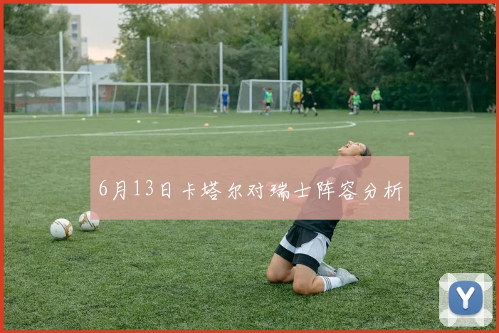6月13日卡塔尔对瑞士阵容分析