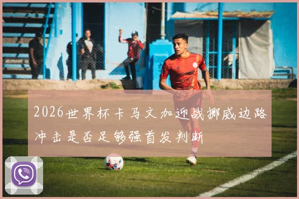 2026世界杯卡马文加迎战挪威边路冲击是否足够强首发判断