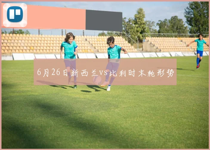 6月26日新西兰vs比利时末轮形势