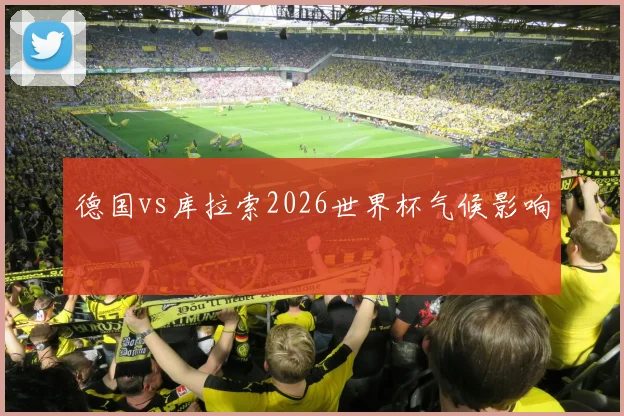 德国vs库拉索2026世界杯气候影响
