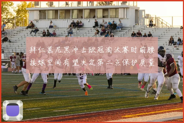 拜仁慕尼黑冲击欧冠淘汰赛时前腰接球空间有望决定第二点保护质量