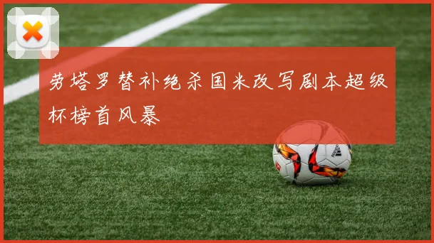 劳塔罗替补绝杀国米改写剧本超级杯榜首风暴