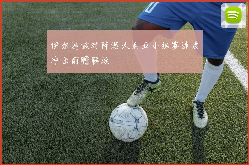 伊尔迪兹对阵澳大利亚小组赛速度冲击前瞻解读