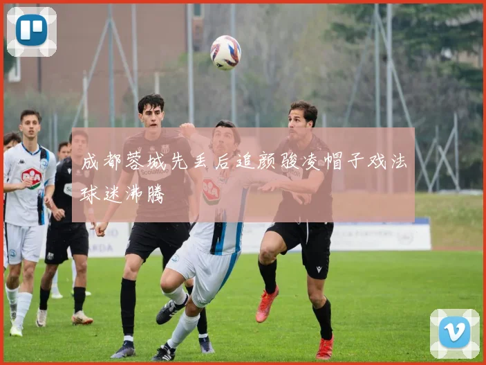 成都蓉城先丢后追颜骏凌帽子戏法球迷沸腾