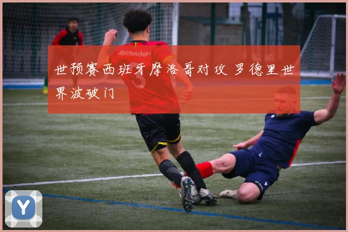 世预赛西班牙摩洛哥对攻 罗德里世界波破门