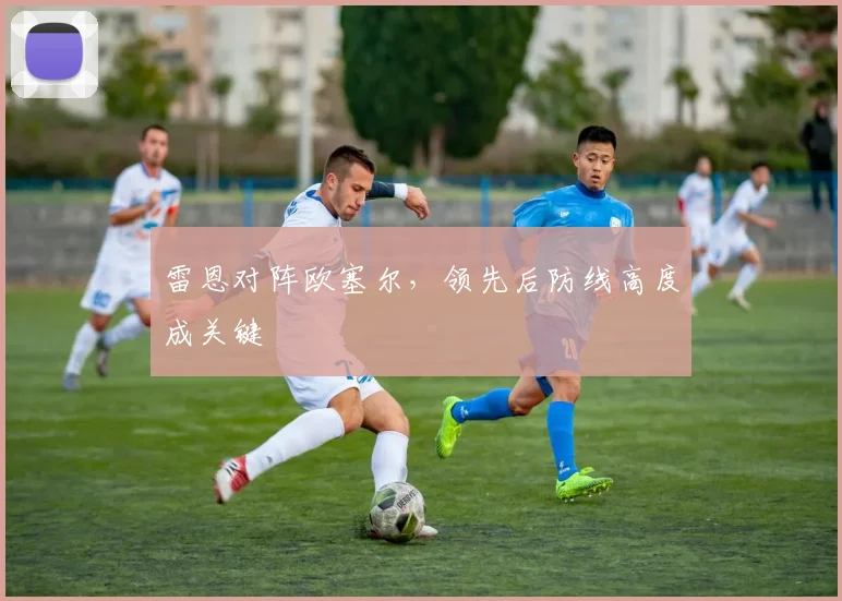 雷恩对阵欧塞尔，领先后防线高度成关键